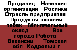 Продавец › Название организации ­ Росинка › Отрасль предприятия ­ Продукты питания, табак › Минимальный оклад ­ 16 000 - Все города Работа » Вакансии   . Томская обл.,Кедровый г.